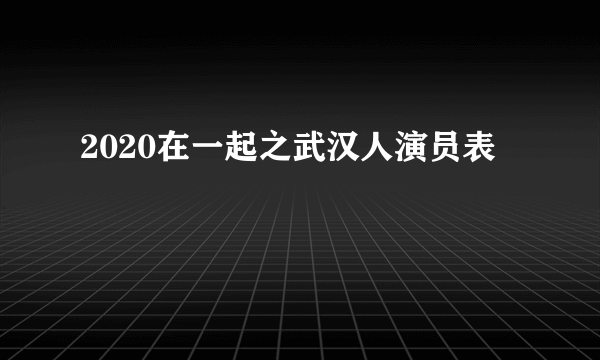 2020在一起之武汉人演员表