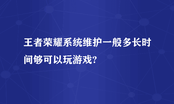 王者荣耀系统维护一般多长时间够可以玩游戏?