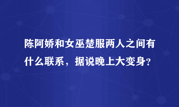 陈阿娇和女巫楚服两人之间有什么联系，据说晚上大变身？