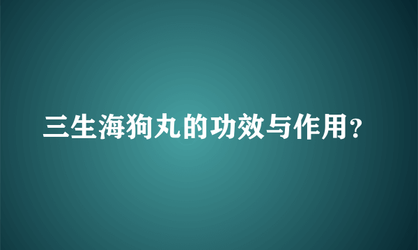 三生海狗丸的功效与作用？