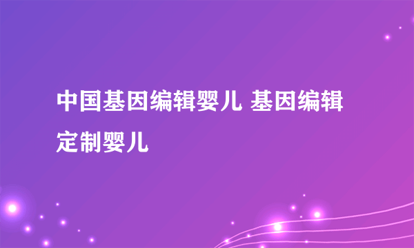 中国基因编辑婴儿 基因编辑定制婴儿