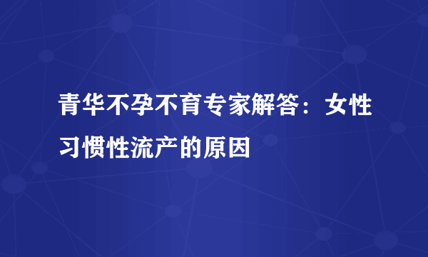 青华不孕不育专家解答：女性习惯性流产的原因