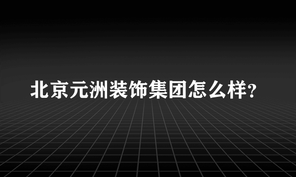 北京元洲装饰集团怎么样？