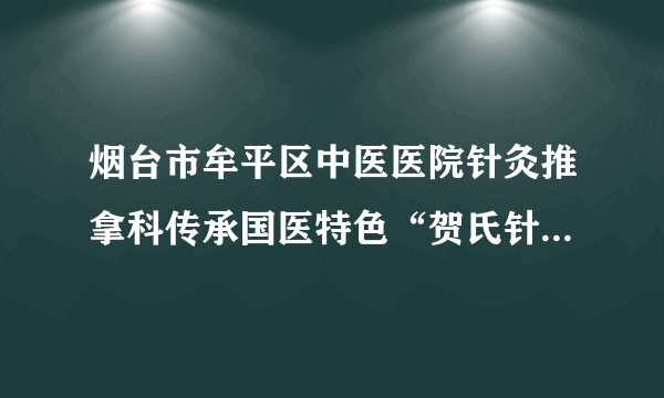 烟台市牟平区中医医院针灸推拿科传承国医特色“贺氏针灸三通法”