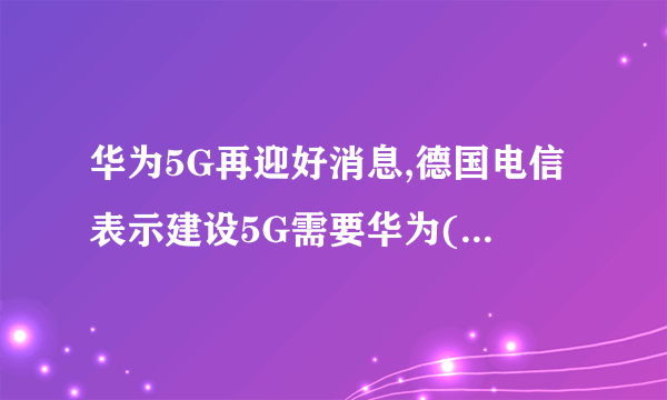 华为5G再迎好消息,德国电信表示建设5G需要华为( 二 )