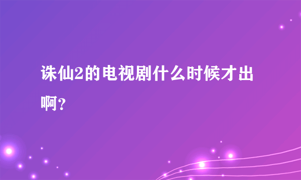 诛仙2的电视剧什么时候才出啊？