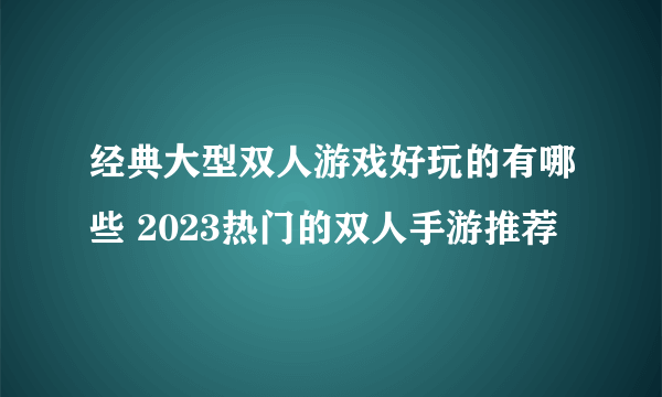 经典大型双人游戏好玩的有哪些 2023热门的双人手游推荐