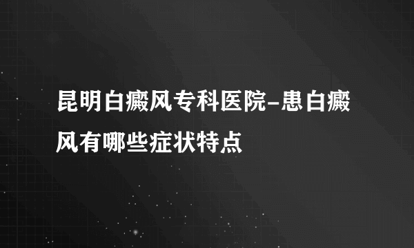 昆明白癜风专科医院-患白癜风有哪些症状特点