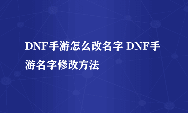 DNF手游怎么改名字 DNF手游名字修改方法