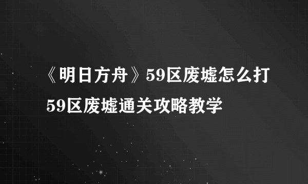 《明日方舟》59区废墟怎么打 59区废墟通关攻略教学