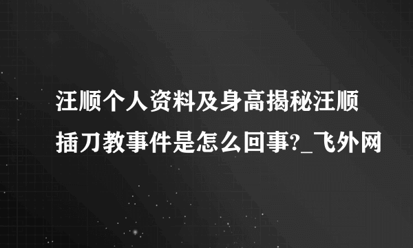 汪顺个人资料及身高揭秘汪顺插刀教事件是怎么回事?_飞外网