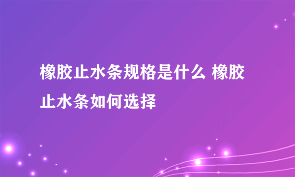 橡胶止水条规格是什么 橡胶止水条如何选择