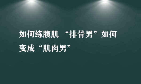 如何练腹肌 “排骨男”如何变成“肌肉男”