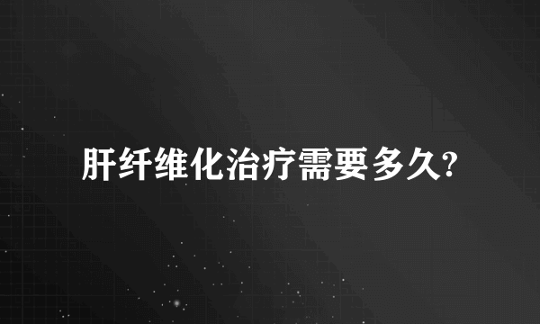 肝纤维化治疗需要多久?