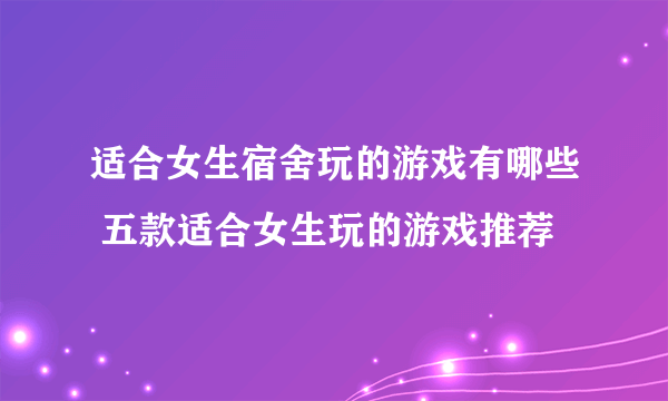 适合女生宿舍玩的游戏有哪些 五款适合女生玩的游戏推荐