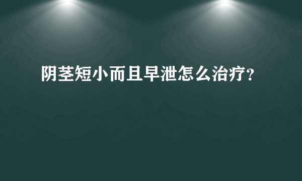 阴茎短小而且早泄怎么治疗？