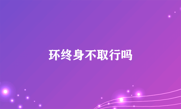 环终身不取行吗