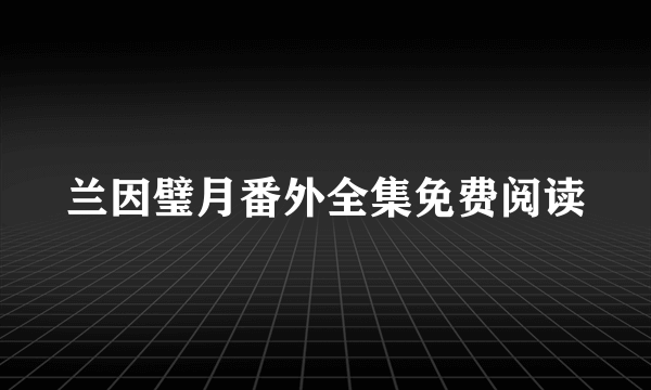 兰因璧月番外全集免费阅读