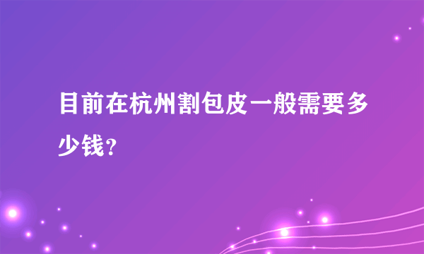 目前在杭州割包皮一般需要多少钱？