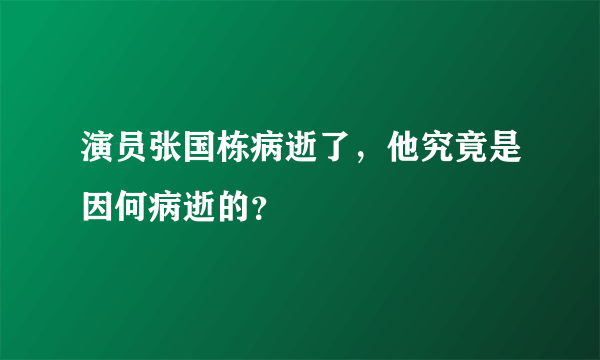 演员张国栋病逝了，他究竟是因何病逝的？