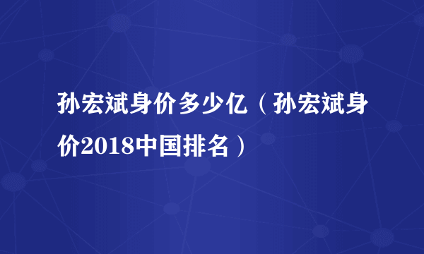 孙宏斌身价多少亿（孙宏斌身价2018中国排名）