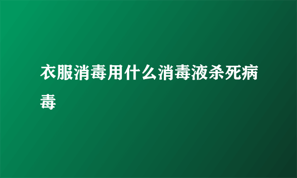 衣服消毒用什么消毒液杀死病毒