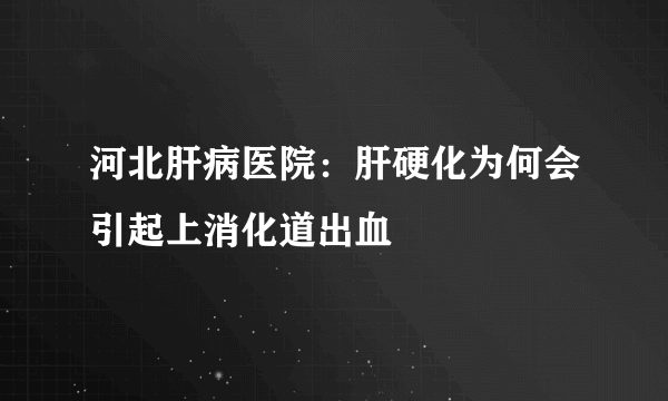 河北肝病医院：肝硬化为何会引起上消化道出血