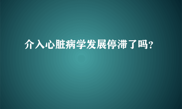 介入心脏病学发展停滞了吗？