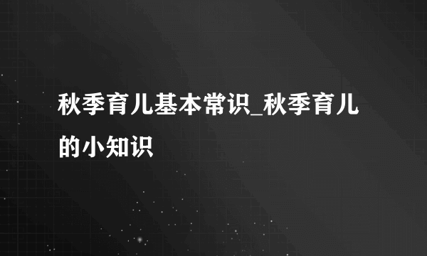 秋季育儿基本常识_秋季育儿的小知识