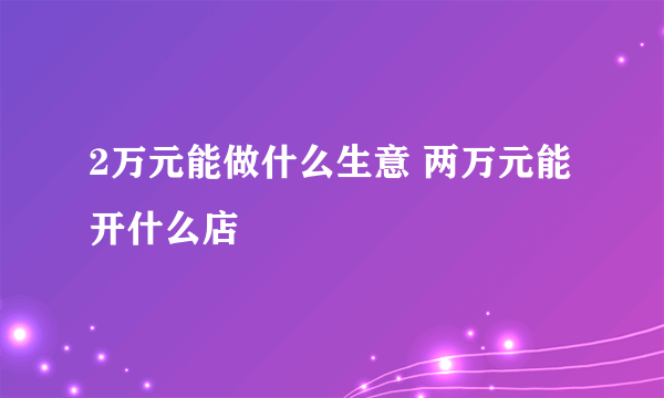 2万元能做什么生意 两万元能开什么店