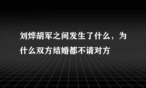 刘烨胡军之间发生了什么，为什么双方结婚都不请对方