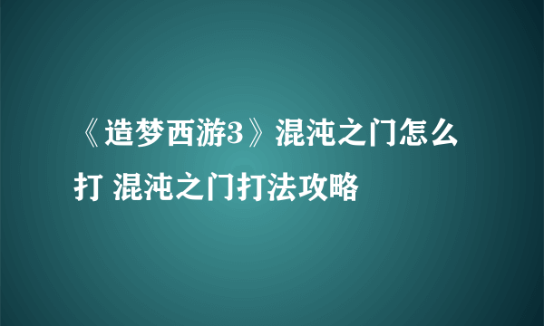 《造梦西游3》混沌之门怎么打 混沌之门打法攻略