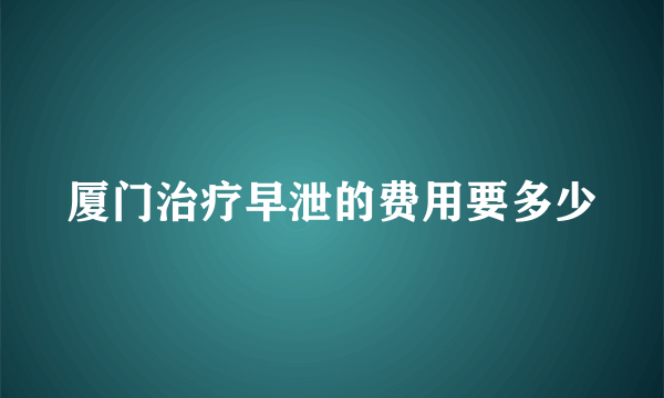 厦门治疗早泄的费用要多少