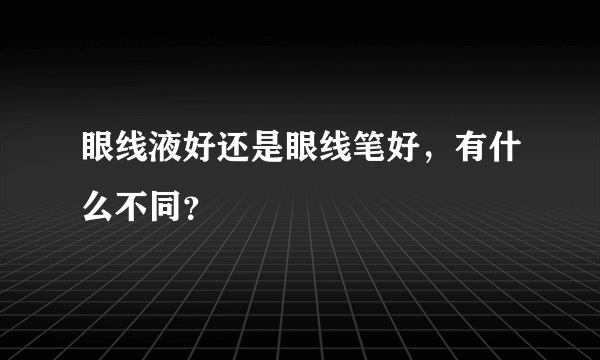 眼线液好还是眼线笔好，有什么不同？