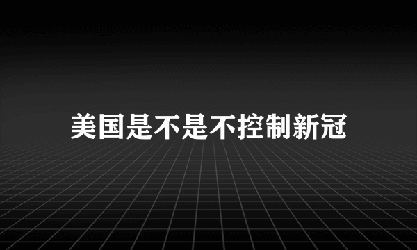 美国是不是不控制新冠