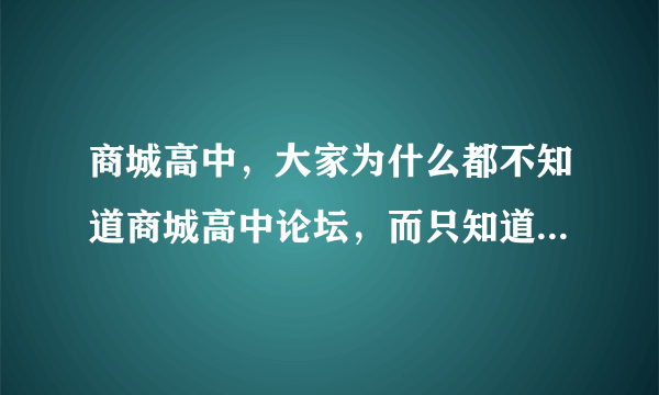 商城高中，大家为什么都不知道商城高中论坛，而只知道商城高中吧呢？