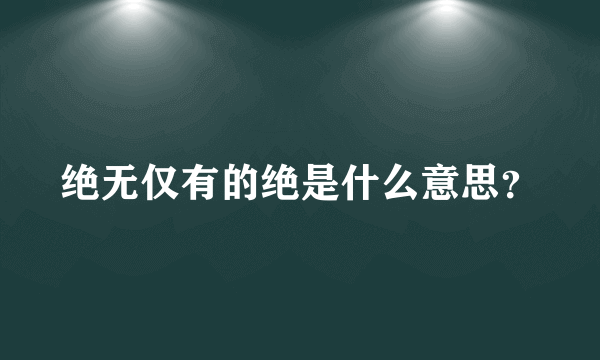 绝无仅有的绝是什么意思？