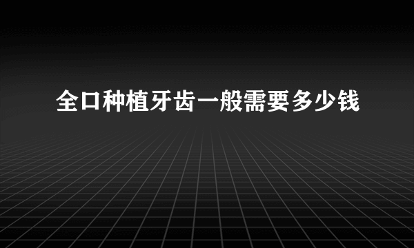 全口种植牙齿一般需要多少钱