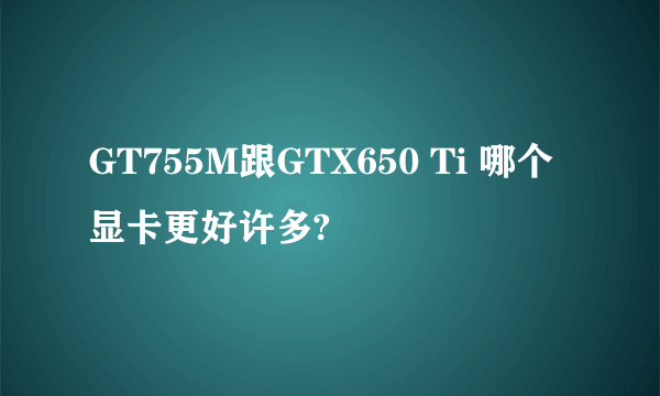 GT755M跟GTX650 Ti 哪个显卡更好许多?