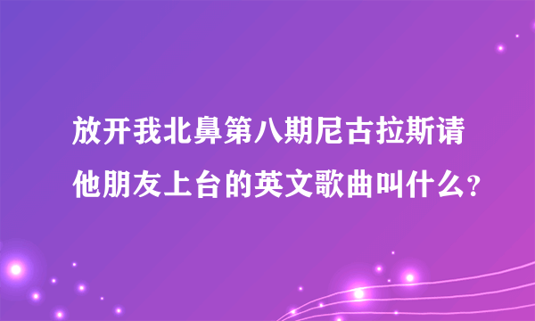 放开我北鼻第八期尼古拉斯请他朋友上台的英文歌曲叫什么？