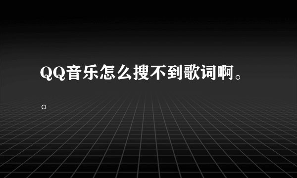 QQ音乐怎么搜不到歌词啊。。