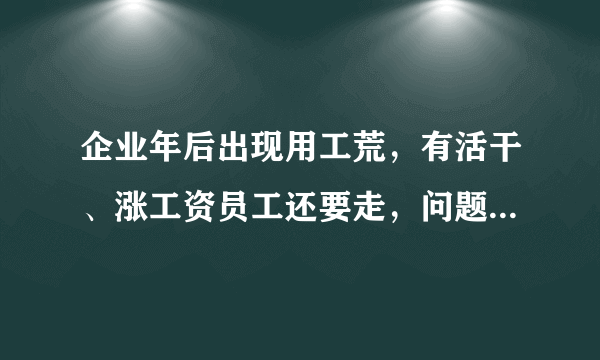 企业年后出现用工荒，有活干、涨工资员工还要走，问题出在哪里呢？