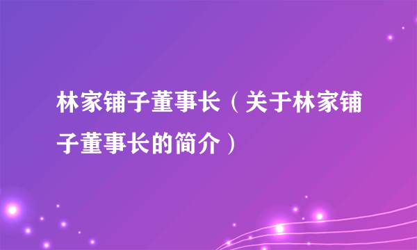 林家铺子董事长（关于林家铺子董事长的简介）