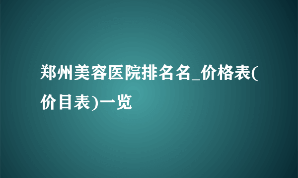 郑州美容医院排名名_价格表(价目表)一览