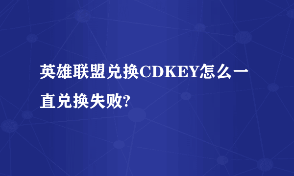 英雄联盟兑换CDKEY怎么一直兑换失败?