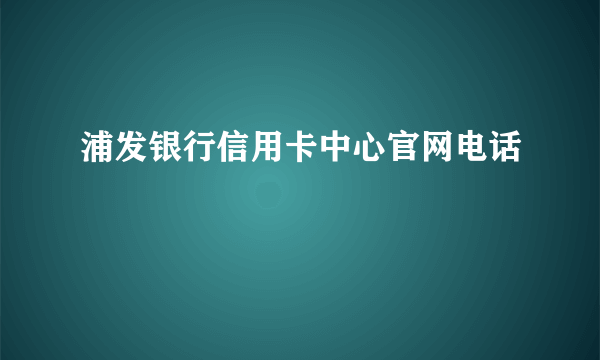 浦发银行信用卡中心官网电话