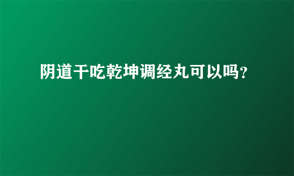 阴道干吃乾坤调经丸可以吗？