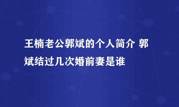 王楠老公郭斌的个人简介 郭斌结过几次婚前妻是谁