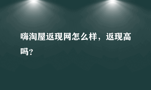 嗨淘屋返现网怎么样，返现高吗？