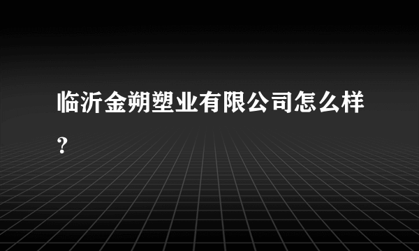 临沂金朔塑业有限公司怎么样？